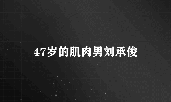 47岁的肌肉男刘承俊