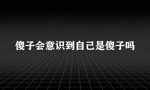 傻子会意识到自己是傻子吗