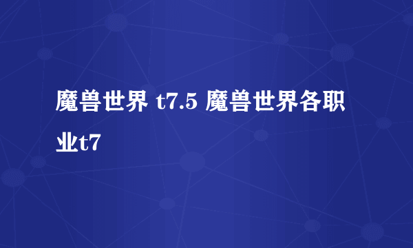 魔兽世界 t7.5 魔兽世界各职业t7