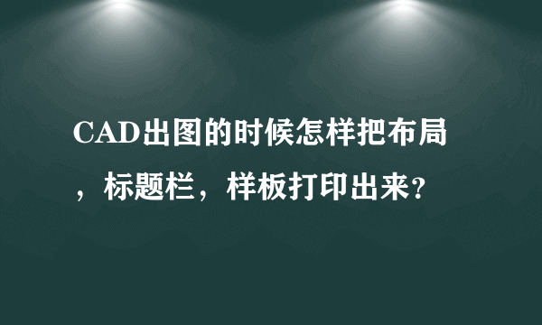 CAD出图的时候怎样把布局，标题栏，样板打印出来？