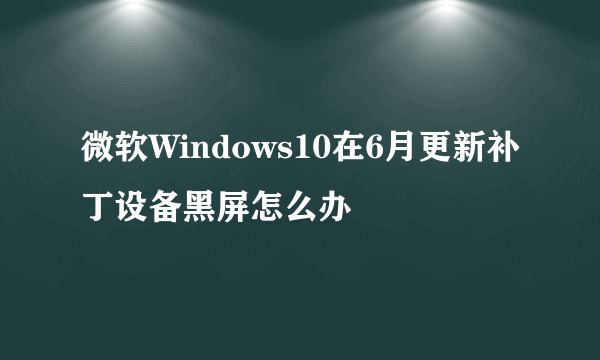 微软Windows10在6月更新补丁设备黑屏怎么办