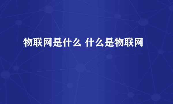 物联网是什么 什么是物联网