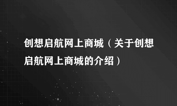 创想启航网上商城（关于创想启航网上商城的介绍）