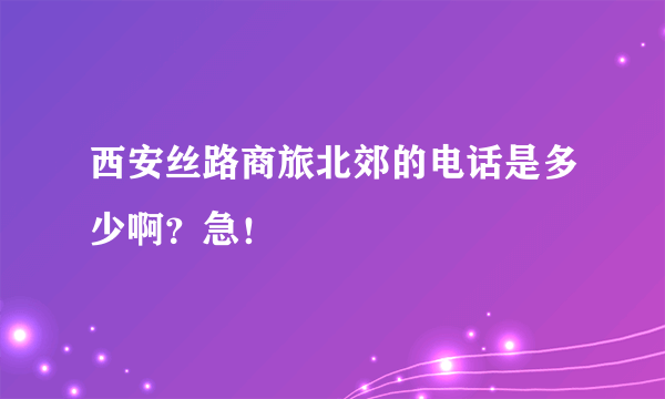 西安丝路商旅北郊的电话是多少啊？急！