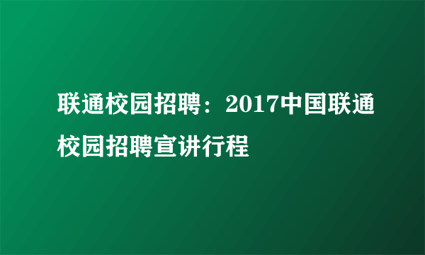 联通校园招聘：2017中国联通校园招聘宣讲行程