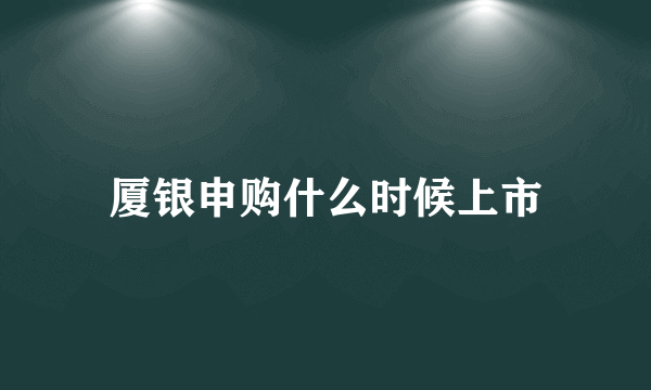 厦银申购什么时候上市