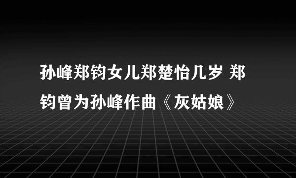 孙峰郑钧女儿郑楚怡几岁 郑钧曾为孙峰作曲《灰姑娘》