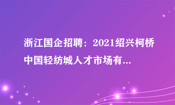 浙江国企招聘：2021绍兴柯桥中国轻纺城人才市场有限公司委托招聘8人公告