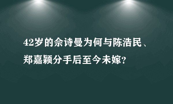 42岁的佘诗曼为何与陈浩民、郑嘉颖分手后至今未嫁？