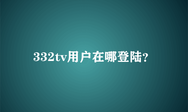 332tv用户在哪登陆？