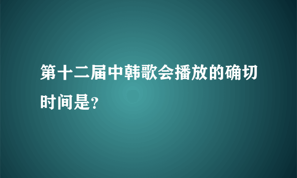 第十二届中韩歌会播放的确切时间是？