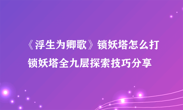 《浮生为卿歌》锁妖塔怎么打 锁妖塔全九层探索技巧分享