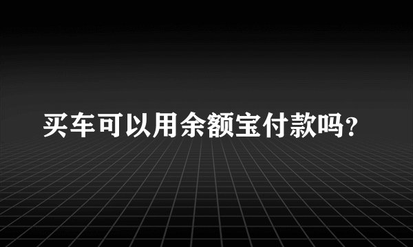 买车可以用余额宝付款吗？