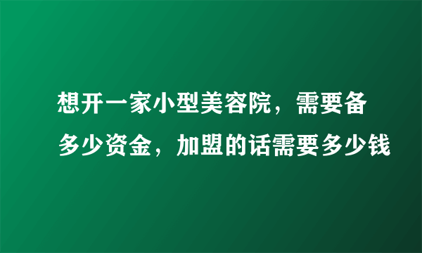 想开一家小型美容院，需要备多少资金，加盟的话需要多少钱