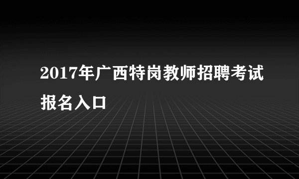 2017年广西特岗教师招聘考试报名入口