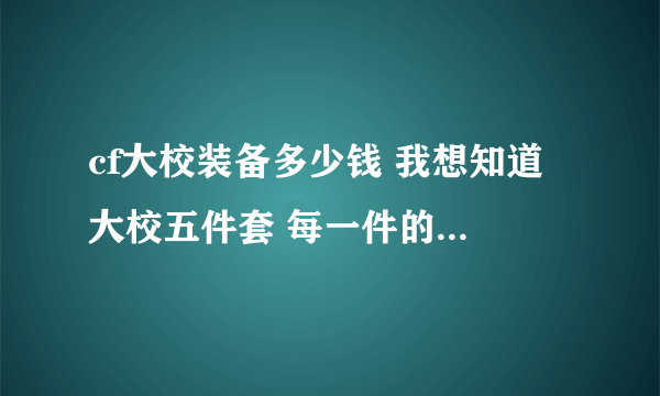 cf大校装备多少钱 我想知道 大校五件套 每一件的 具体价格是多少