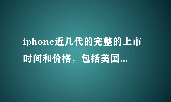 iphone近几代的完整的上市时间和价格，包括美国的上市时间和价格，以及中国大陆的上市时间和价格