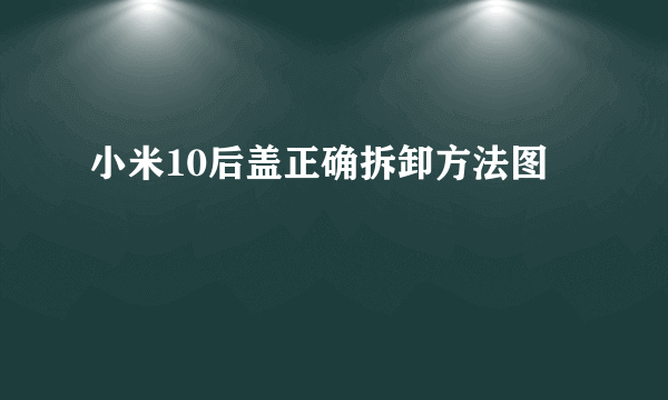 小米10后盖正确拆卸方法图