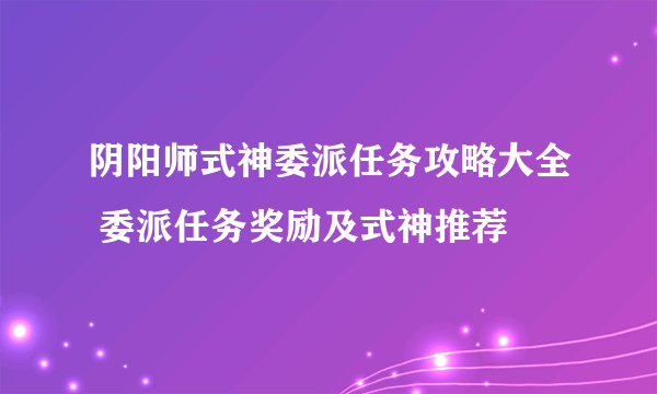 阴阳师式神委派任务攻略大全 委派任务奖励及式神推荐