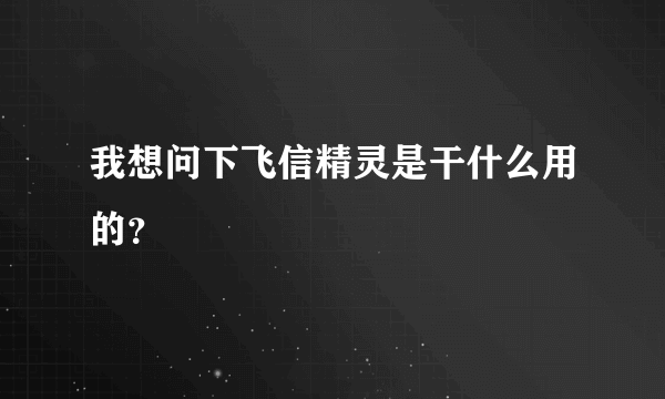 我想问下飞信精灵是干什么用的？