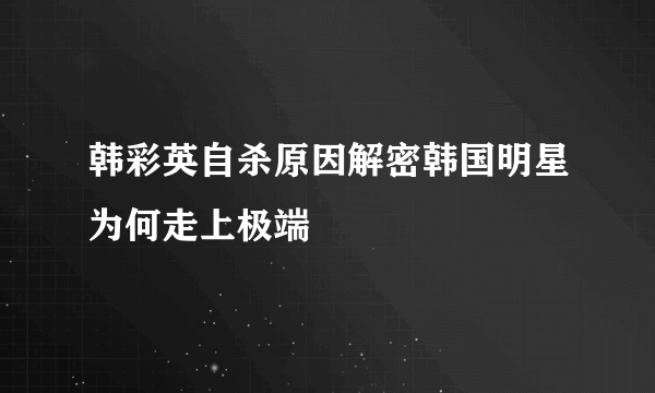 韩彩英自杀原因解密韩国明星为何走上极端