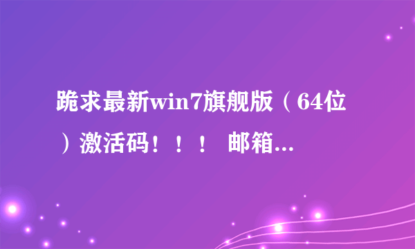 跪求最新win7旗舰版（64位）激活码！！！ 邮箱：406609740@qq.COM，谢谢大神