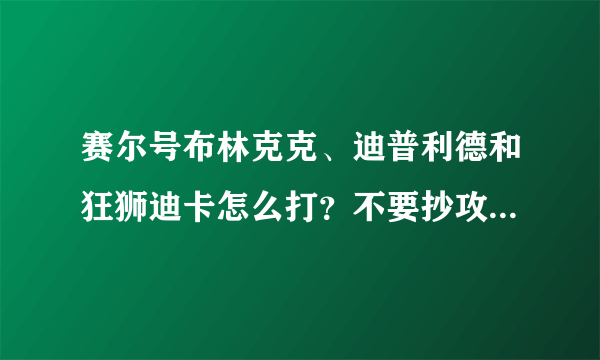 赛尔号布林克克、迪普利德和狂狮迪卡怎么打？不要抄攻略！！加分！！！