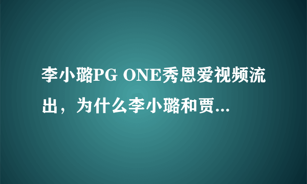 李小璐PG ONE秀恩爱视频流出，为什么李小璐和贾乃亮到现在都没有官宣离婚？