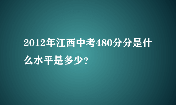 2012年江西中考480分分是什么水平是多少？