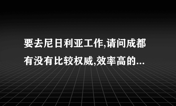 要去尼日利亚工作,请问成都有没有比较权威,效率高的办签证的中介机构