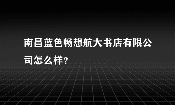 南昌蓝色畅想航大书店有限公司怎么样？