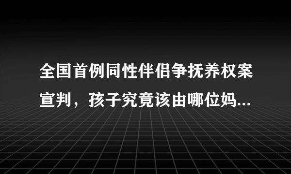 全国首例同性伴侣争抚养权案宣判，孩子究竟该由哪位妈妈抚养？