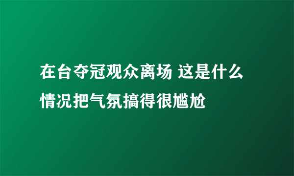 在台夺冠观众离场 这是什么情况把气氛搞得很尴尬