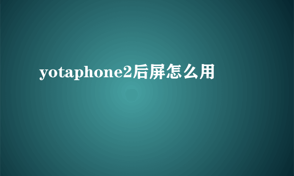 yotaphone2后屏怎么用