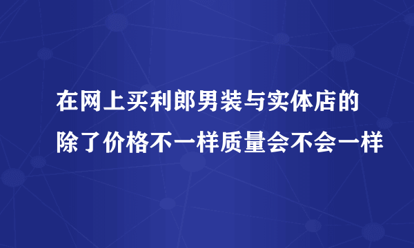 在网上买利郎男装与实体店的除了价格不一样质量会不会一样