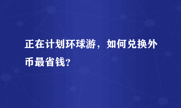 正在计划环球游，如何兑换外币最省钱？