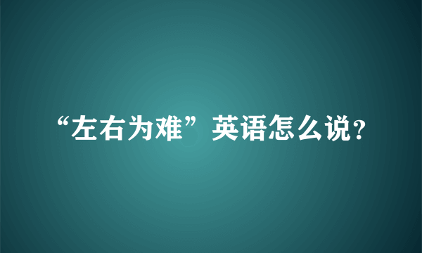 “左右为难”英语怎么说？