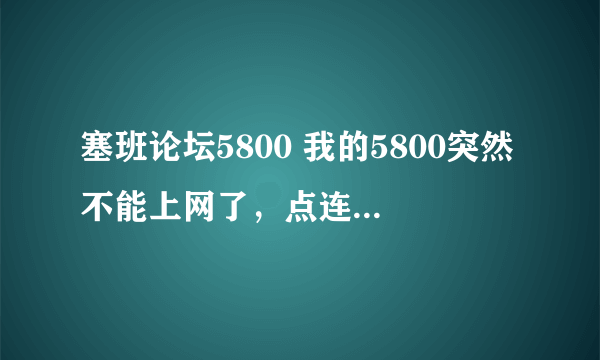 塞班论坛5800 我的5800突然不能上网了，点连接方式，WAP或者GPRS 后 一直是在连接。 E的图标也没有,显示Y