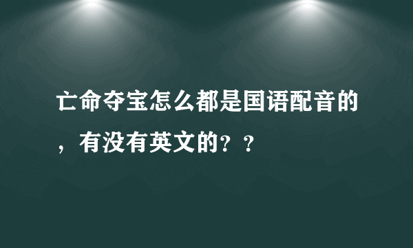 亡命夺宝怎么都是国语配音的，有没有英文的？？