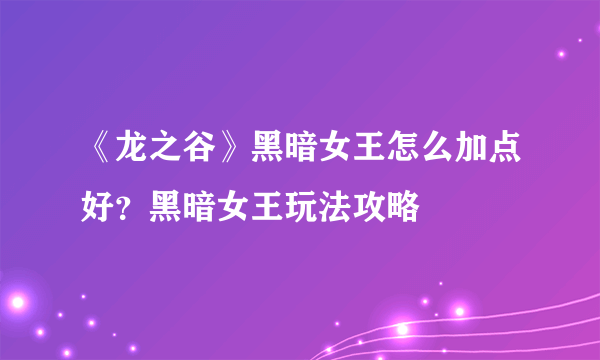 《龙之谷》黑暗女王怎么加点好？黑暗女王玩法攻略