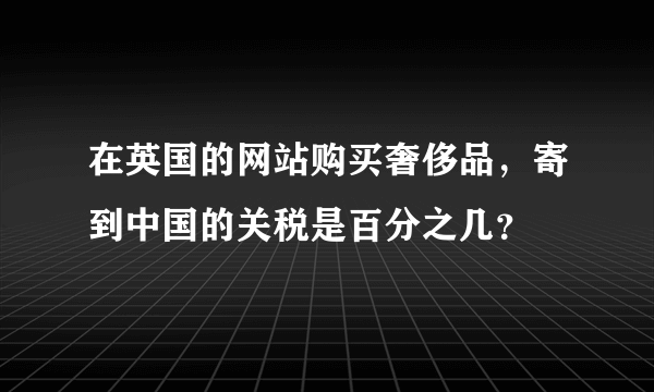 在英国的网站购买奢侈品，寄到中国的关税是百分之几？