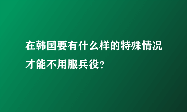 在韩国要有什么样的特殊情况才能不用服兵役？