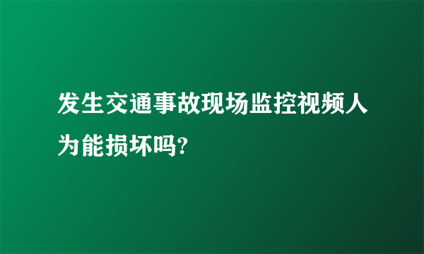 发生交通事故现场监控视频人为能损坏吗?