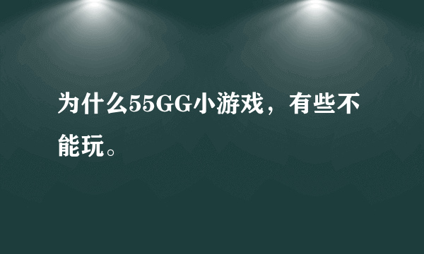 为什么55GG小游戏，有些不能玩。