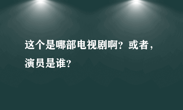 这个是哪部电视剧啊？或者，演员是谁？