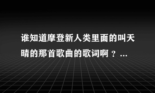 谁知道摩登新人类里面的叫天晴的那首歌曲的歌词啊 ？胡歌主演的摩登新人类a