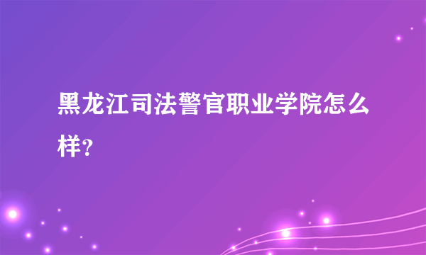 黑龙江司法警官职业学院怎么样？