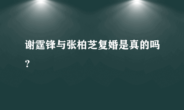 谢霆锋与张柏芝复婚是真的吗？