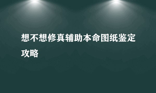 想不想修真辅助本命图纸鉴定攻略