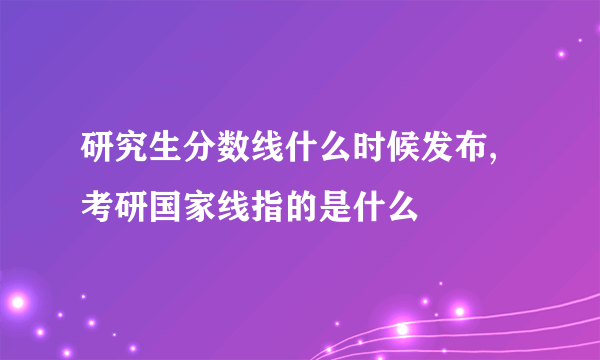 研究生分数线什么时候发布,考研国家线指的是什么